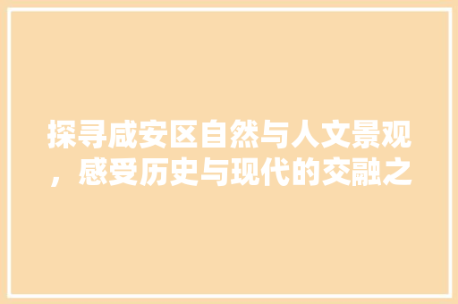 探寻咸安区自然与人文景观，感受历史与现代的交融之美