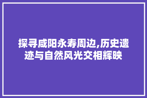 探寻咸阳永寿周边,历史遗迹与自然风光交相辉映