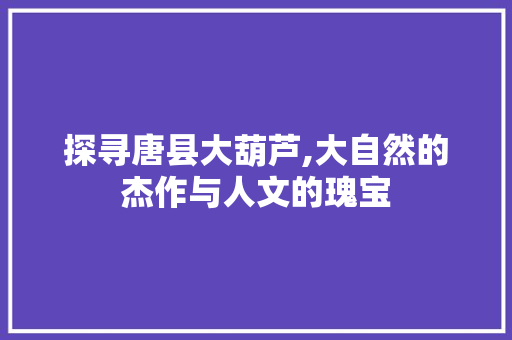 探寻唐县大葫芦,大自然的杰作与人文的瑰宝