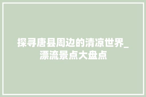 探寻唐县周边的清凉世界_漂流景点大盘点