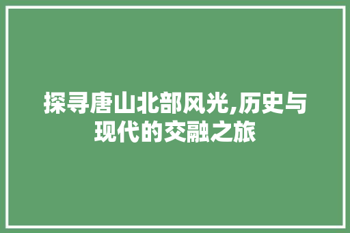 探寻唐山北部风光,历史与现代的交融之旅