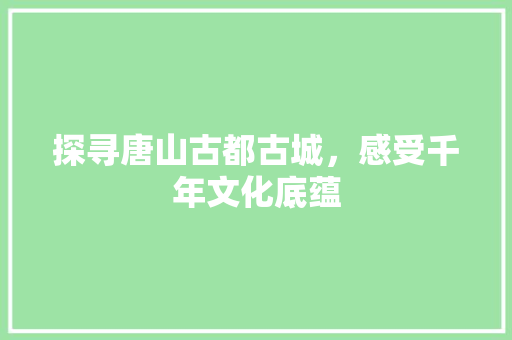 探寻唐山古都古城，感受千年文化底蕴