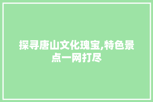 探寻唐山文化瑰宝,特色景点一网打尽