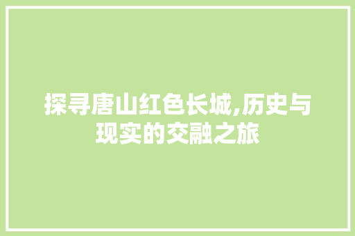 探寻唐山红色长城,历史与现实的交融之旅