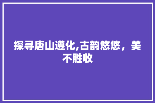 探寻唐山遵化,古韵悠悠，美不胜收