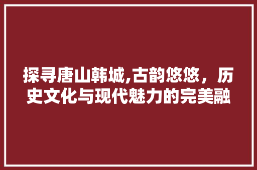 探寻唐山韩城,古韵悠悠，历史文化与现代魅力的完美融合