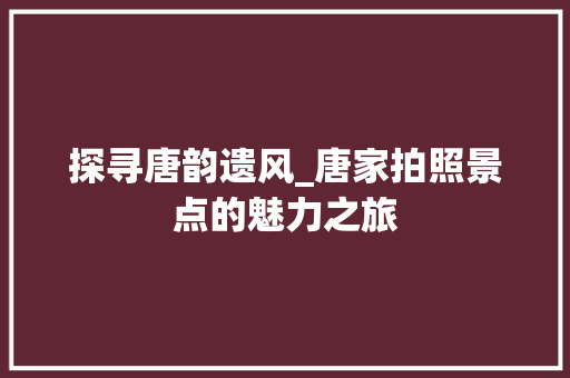 探寻唐韵遗风_唐家拍照景点的魅力之旅