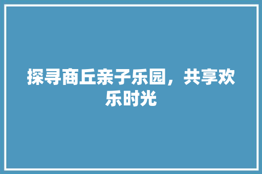 探寻商丘亲子乐园，共享欢乐时光