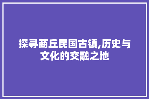 探寻商丘民国古镇,历史与文化的交融之地