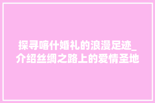 探寻喀什婚礼的浪漫足迹_介绍丝绸之路上的爱情圣地