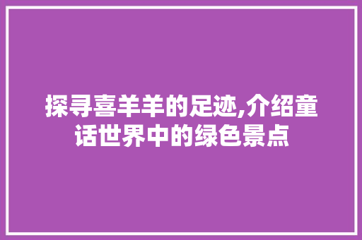 探寻喜羊羊的足迹,介绍童话世界中的绿色景点