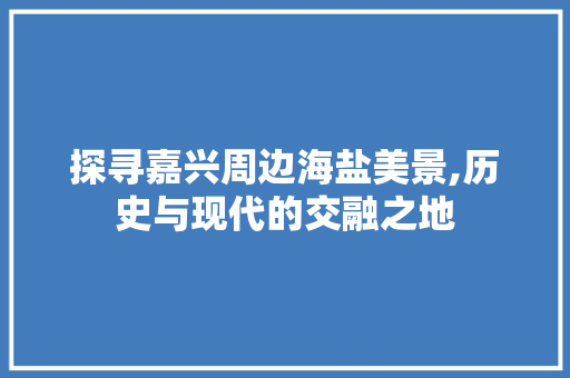 探寻嘉兴周边海盐美景,历史与现代的交融之地