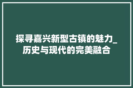 探寻嘉兴新型古镇的魅力_历史与现代的完美融合