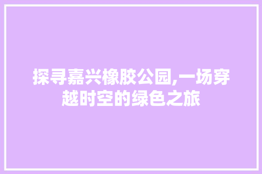 探寻嘉兴橡胶公园,一场穿越时空的绿色之旅