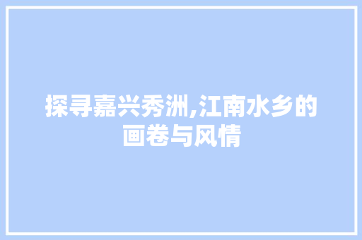 探寻嘉兴秀洲,江南水乡的画卷与风情