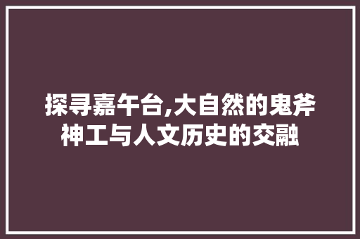 探寻嘉午台,大自然的鬼斧神工与人文历史的交融