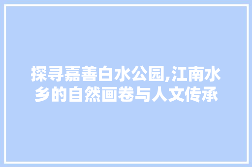 探寻嘉善白水公园,江南水乡的自然画卷与人文传承