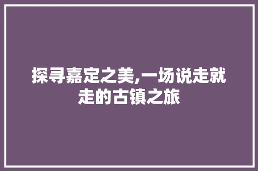 探寻嘉定之美,一场说走就走的古镇之旅