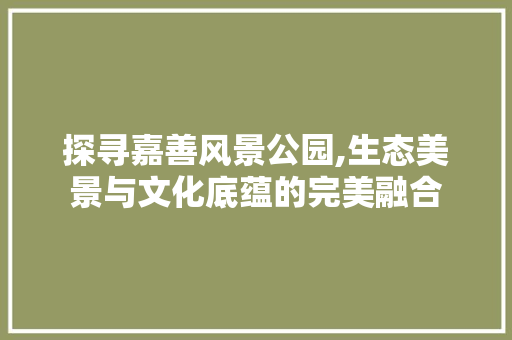 探寻嘉善风景公园,生态美景与文化底蕴的完美融合