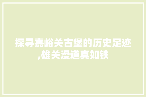 探寻嘉峪关古堡的历史足迹,雄关漫道真如铁