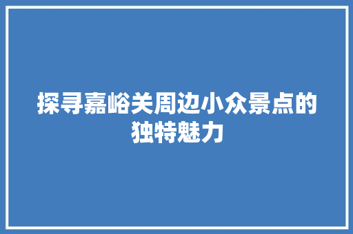 探寻嘉峪关周边小众景点的独特魅力