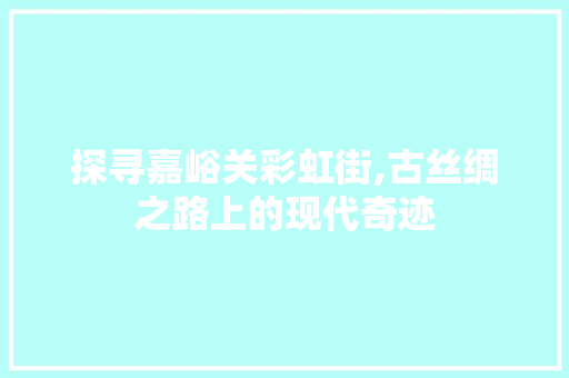 探寻嘉峪关彩虹街,古丝绸之路上的现代奇迹