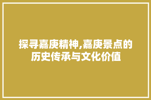 探寻嘉庚精神,嘉庚景点的历史传承与文化价值