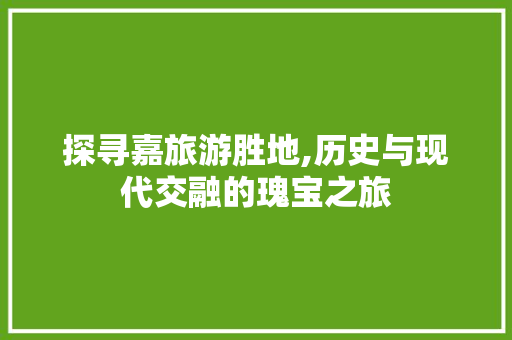 探寻嘉旅游胜地,历史与现代交融的瑰宝之旅