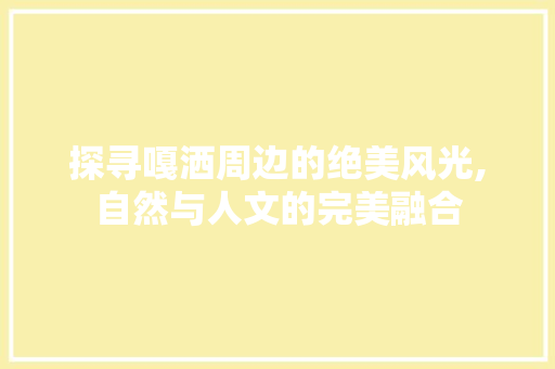 探寻嘎洒周边的绝美风光,自然与人文的完美融合