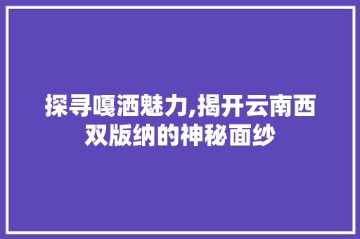 探寻嘎洒魅力,揭开云南西双版纳的神秘面纱