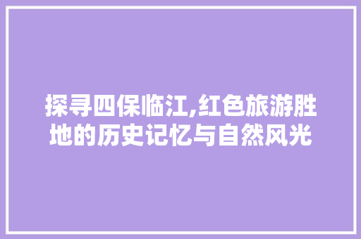 探寻四保临江,红色旅游胜地的历史记忆与自然风光