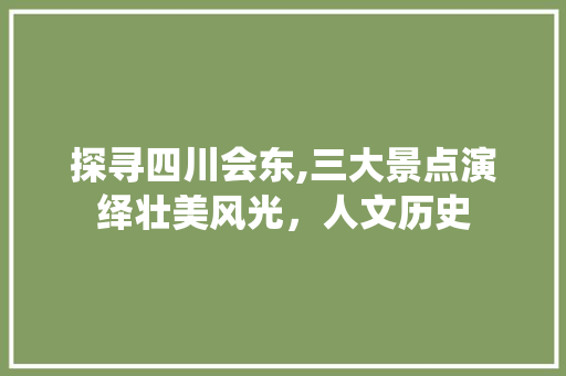 探寻四川会东,三大景点演绎壮美风光，人文历史