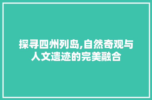 探寻四州列岛,自然奇观与人文遗迹的完美融合