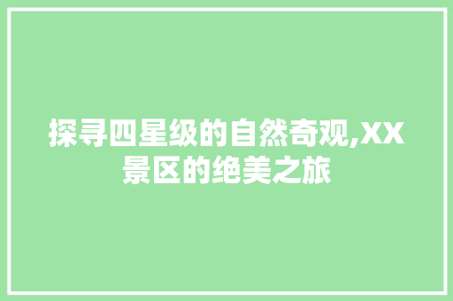 探寻四星级的自然奇观,XX景区的绝美之旅