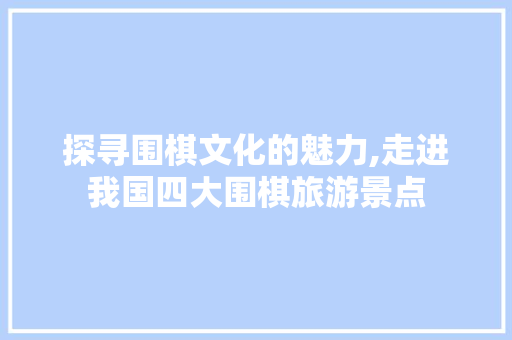 探寻围棋文化的魅力,走进我国四大围棋旅游景点