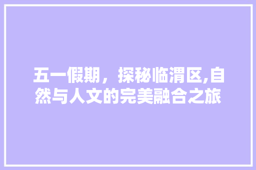 五一假期，探秘临渭区,自然与人文的完美融合之旅