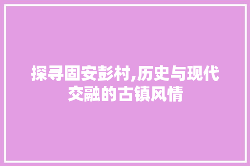 探寻固安彭村,历史与现代交融的古镇风情