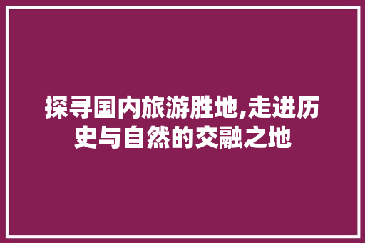 探寻国内旅游胜地,走进历史与自然的交融之地