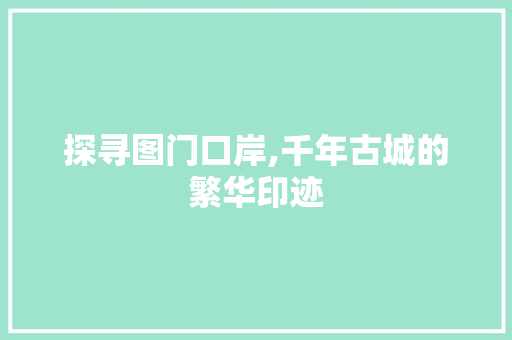 探寻图门口岸,千年古城的繁华印迹