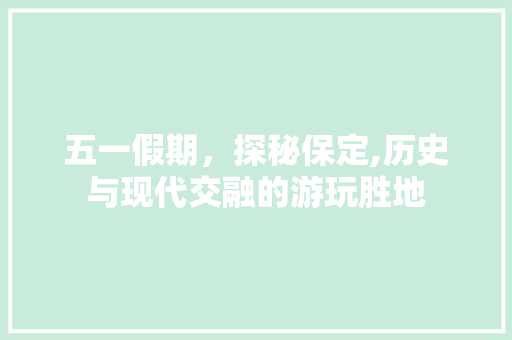 五一假期，探秘保定,历史与现代交融的游玩胜地