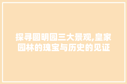 探寻圆明园三大景观,皇家园林的瑰宝与历史的见证