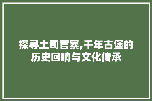 探寻土司官寨,千年古堡的历史回响与文化传承