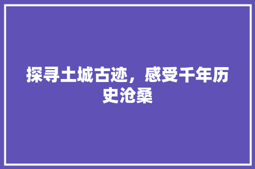 探寻土城古迹，感受千年历史沧桑