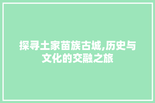 探寻土家苗族古城,历史与文化的交融之旅