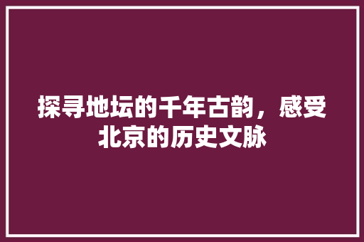 探寻地坛的千年古韵，感受北京的历史文脉