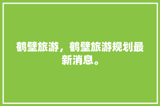 鹤壁旅游，鹤壁旅游规划最新消息。