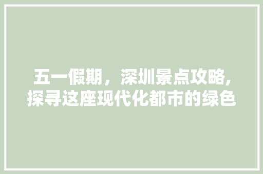 五一假期，深圳景点攻略,探寻这座现代化都市的绿色秘境  第1张