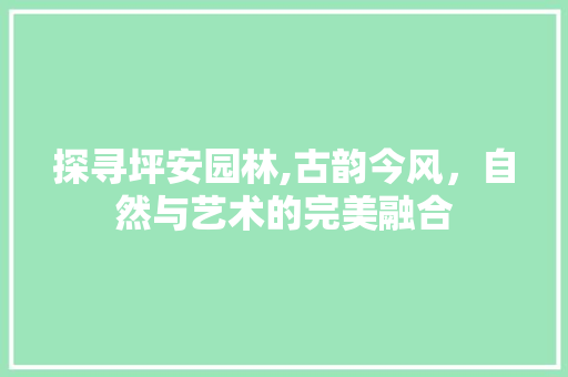 探寻坪安园林,古韵今风，自然与艺术的完美融合