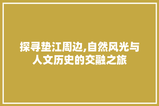 探寻垫江周边,自然风光与人文历史的交融之旅