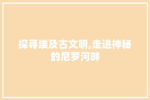 探寻埃及古文明,走进神秘的尼罗河畔